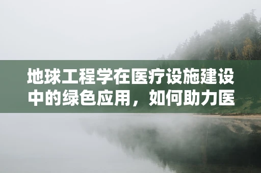 地球工程学在医疗设施建设中的绿色应用，如何助力医院建筑更环保？