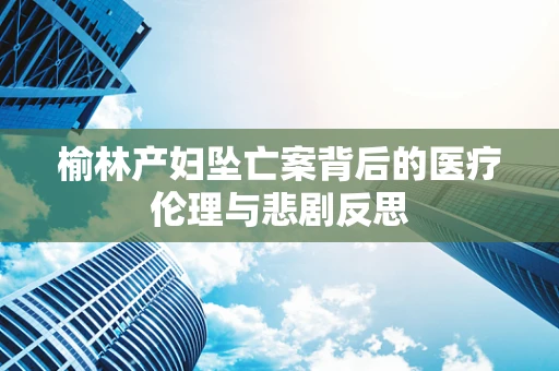 榆林产妇坠亡案背后的医疗伦理与悲剧反思
