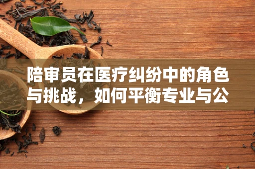 陪审员在医疗纠纷中的角色与挑战，如何平衡专业与公正？