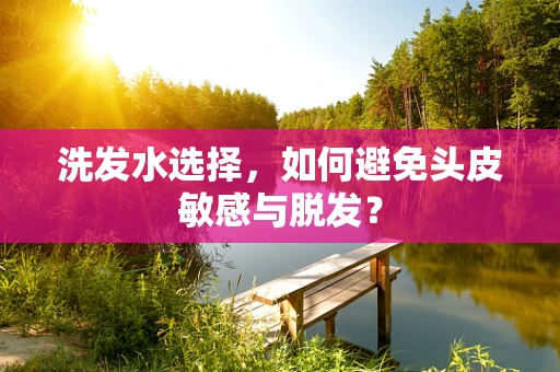 洗发水选择，如何避免头皮敏感与脱发？