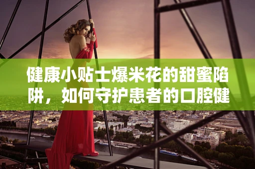 健康小贴士爆米花的甜蜜陷阱，如何守护患者的口腔健康？