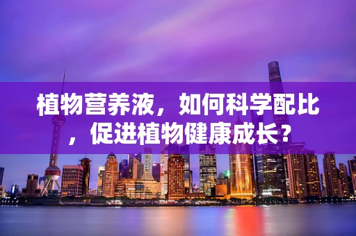 植物营养液，如何科学配比，促进植物健康成长？