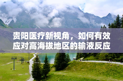 贵阳医疗新视角，如何有效应对高海拔地区的输液反应？