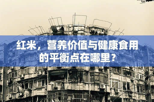 红米，营养价值与健康食用的平衡点在哪里？