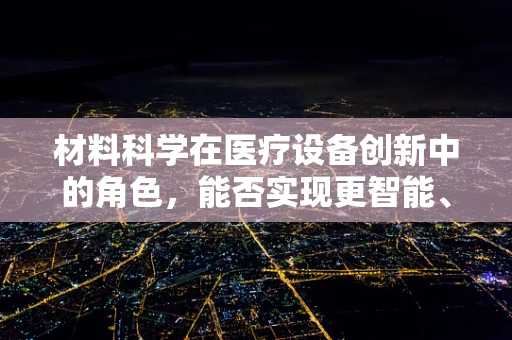 材料科学在医疗设备创新中的角色，能否实现更智能、更安全的护理？