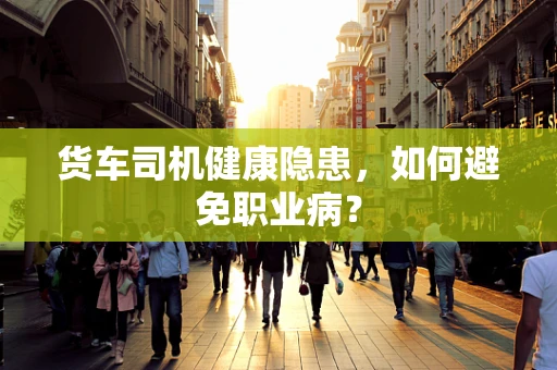货车司机健康隐患，如何避免职业病？