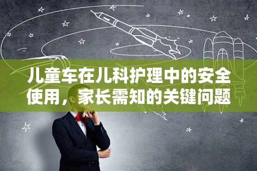儿童车在儿科护理中的安全使用，家长需知的关键问题