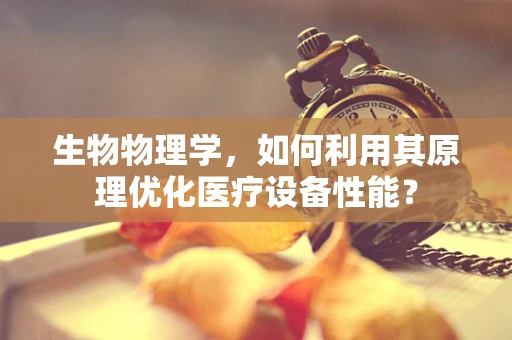 生物物理学，如何利用其原理优化医疗设备性能？