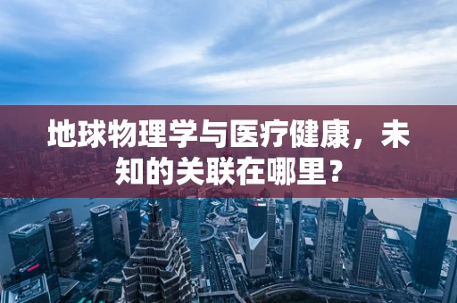 地球物理学与医疗健康，未知的关联在哪里？