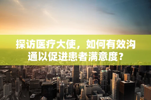 探访医疗大使，如何有效沟通以促进患者满意度？