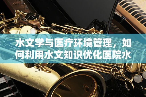 水文学与医疗环境管理，如何利用水文知识优化医院水资源利用？