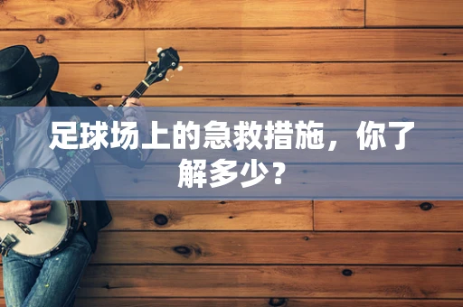足球场上的急救措施，你了解多少？