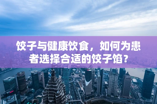 饺子与健康饮食，如何为患者选择合适的饺子馅？