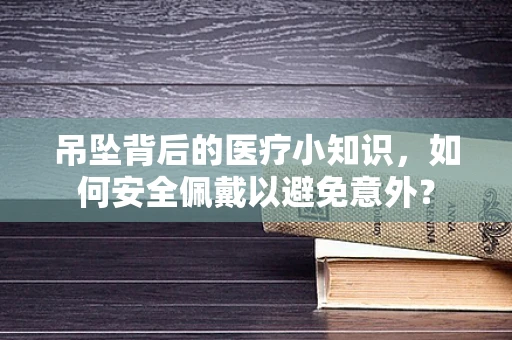 吊坠背后的医疗小知识，如何安全佩戴以避免意外？