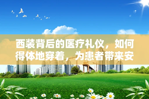 西装背后的医疗礼仪，如何得体地穿着，为患者带来安心？
