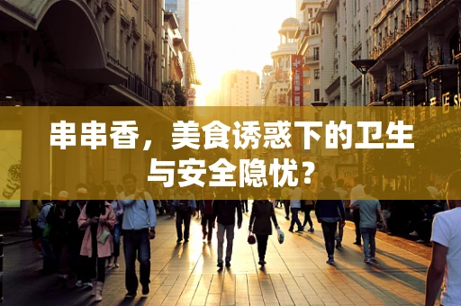 串串香，美食诱惑下的卫生与安全隐忧？