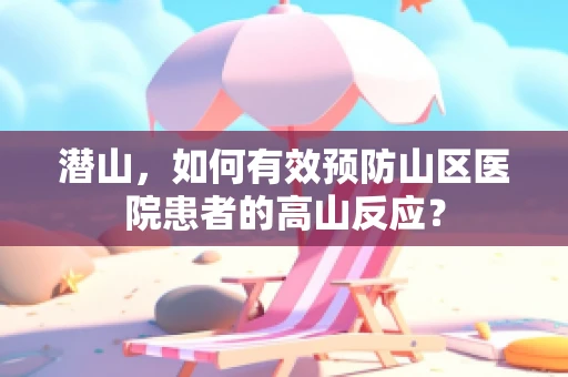 潜山，如何有效预防山区医院患者的高山反应？