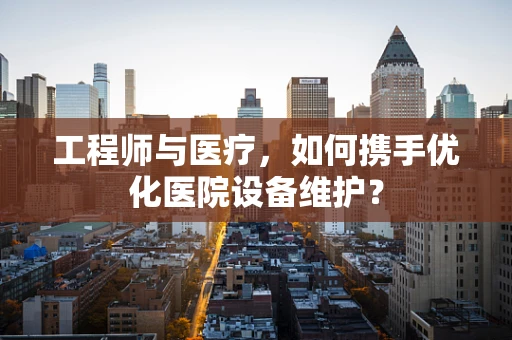 工程师与医疗，如何携手优化医院设备维护？