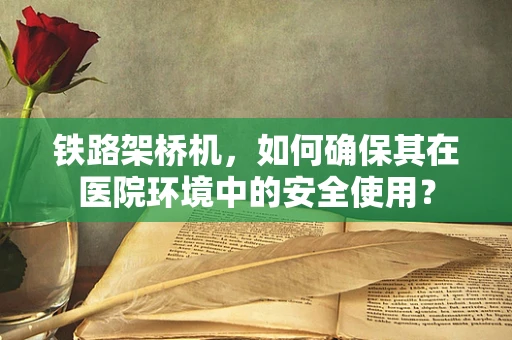 铁路架桥机，如何确保其在医院环境中的安全使用？