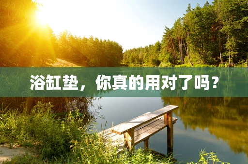 浴缸垫，你真的用对了吗？