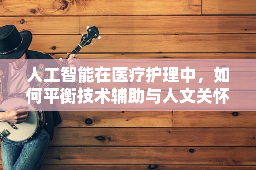人工智能在医疗护理中，如何平衡技术辅助与人文关怀？