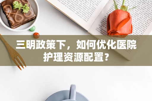 三明政策下，如何优化医院护理资源配置？