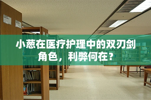 小葱在医疗护理中的双刃剑角色，利弊何在？