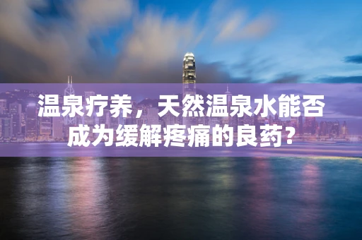 温泉疗养，天然温泉水能否成为缓解疼痛的良药？