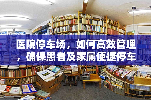 医院停车场，如何高效管理，确保患者及家属便捷停车？