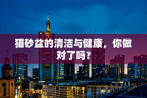 猫砂盆的清洁与健康，你做对了吗？