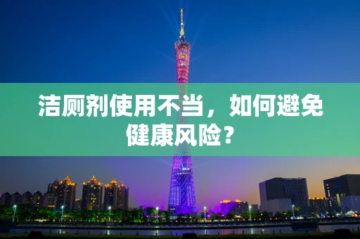 洁厕剂使用不当，如何避免健康风险？