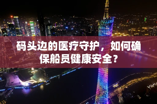 码头边的医疗守护，如何确保船员健康安全？