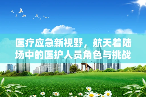 医疗应急新视野，航天着陆场中的医护人员角色与挑战