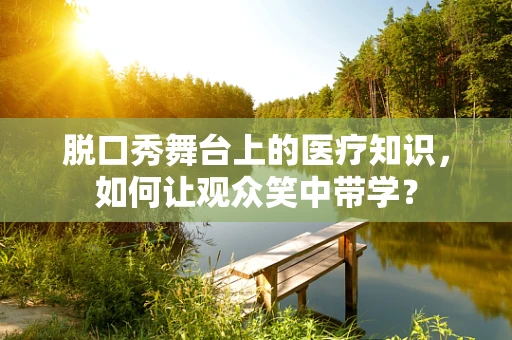 脱口秀舞台上的医疗知识，如何让观众笑中带学？