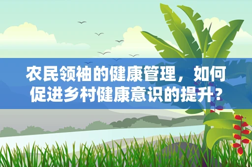 农民领袖的健康管理，如何促进乡村健康意识的提升？