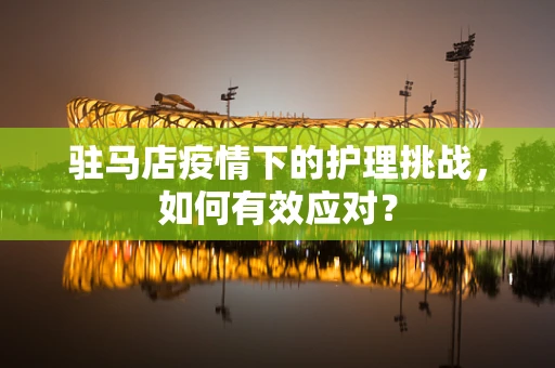 驻马店疫情下的护理挑战，如何有效应对？