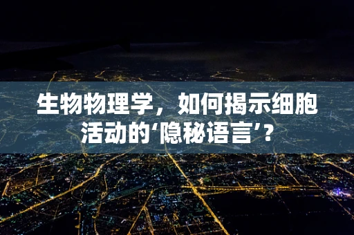 生物物理学，如何揭示细胞活动的‘隐秘语言’？