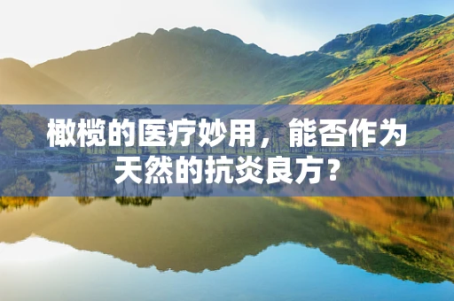橄榄的医疗妙用，能否作为天然的抗炎良方？