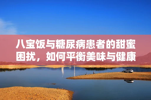 八宝饭与糖尿病患者的甜蜜困扰，如何平衡美味与健康？