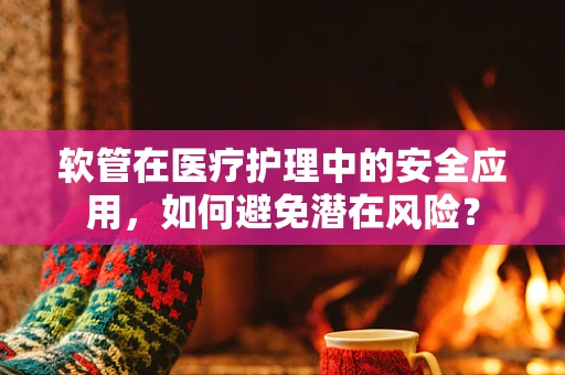 软管在医疗护理中的安全应用，如何避免潜在风险？