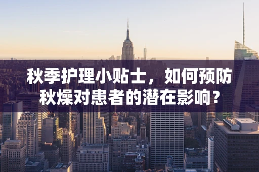 秋季护理小贴士，如何预防秋燥对患者的潜在影响？