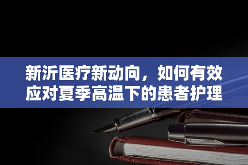新沂医疗新动向，如何有效应对夏季高温下的患者护理挑战？