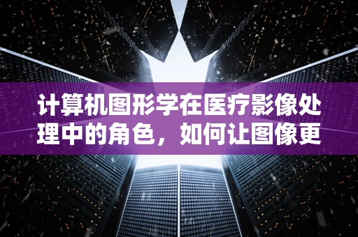 计算机图形学在医疗影像处理中的角色，如何让图像更‘清晰’？