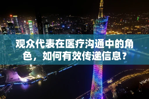 观众代表在医疗沟通中的角色，如何有效传递信息？