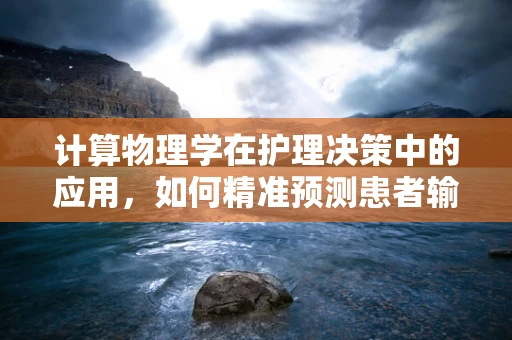 计算物理学在护理决策中的应用，如何精准预测患者输液反应？