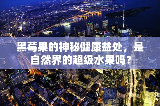黑莓果的神秘健康益处，是自然界的超级水果吗？