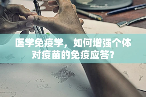 医学免疫学，如何增强个体对疫苗的免疫应答？