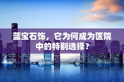 蓝宝石饰，它为何成为医院中的特别选择？