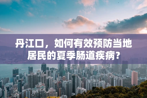 丹江口，如何有效预防当地居民的夏季肠道疾病？