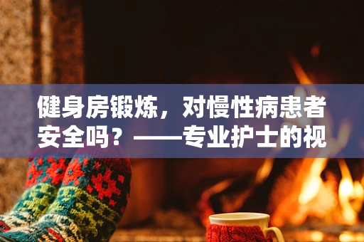 健身房锻炼，对慢性病患者安全吗？——专业护士的视角解析